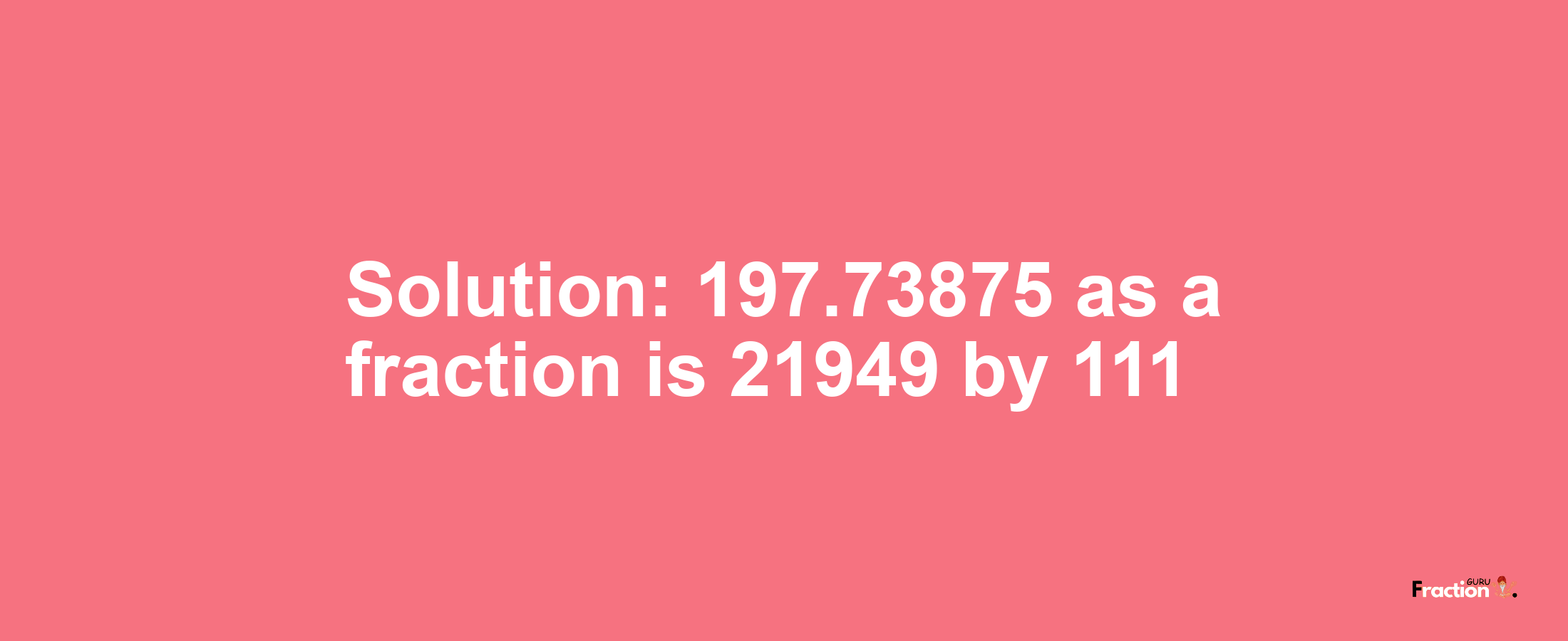 Solution:197.73875 as a fraction is 21949/111